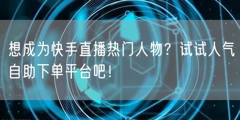 想成为快手直播热门人物？试试人气自助下单平台吧！