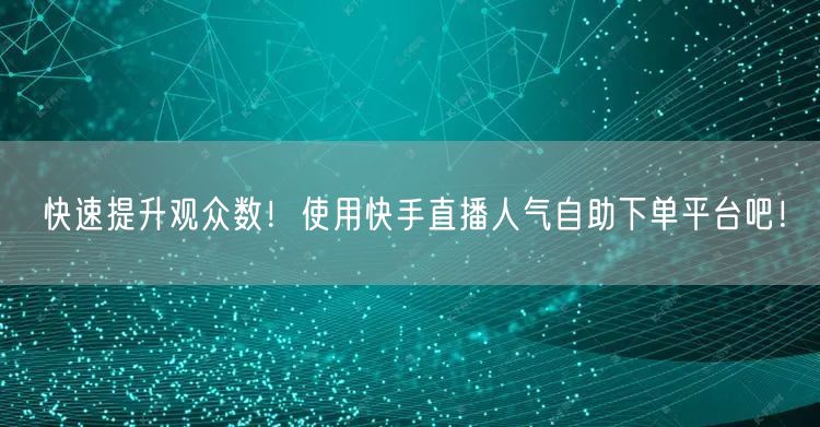 快速提升观众数！使用快手直播人气自助下单平台吧！