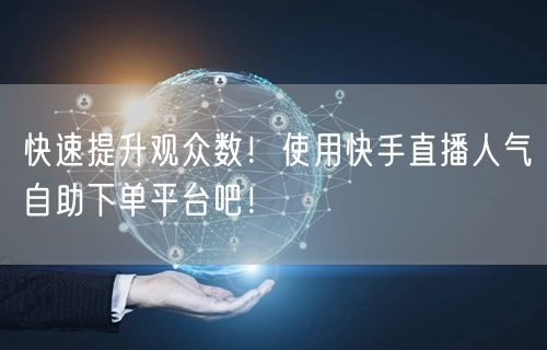 快速提升观众数！使用快手直播人气自助下单平台吧！