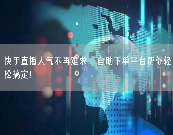 快手直播人气不再难求，自助下单平台帮你轻松搞定！