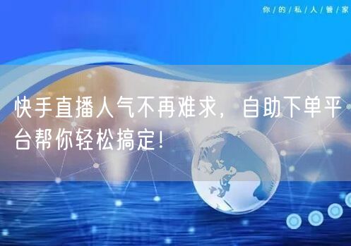 快手直播人气不再难求，自助下单平台帮你轻松搞定！