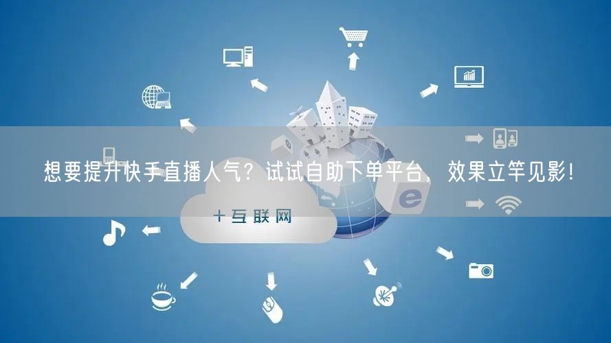 想要提升快手直播人气？试试自助下单平台，效果立竿见影！