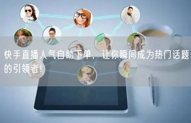 快手直播人气自助下单，让你瞬间成为热门话题的引领者！