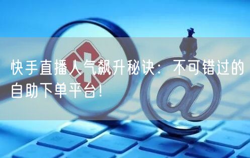 快手直播人气飙升秘诀：不可错过的自助下单平台！
