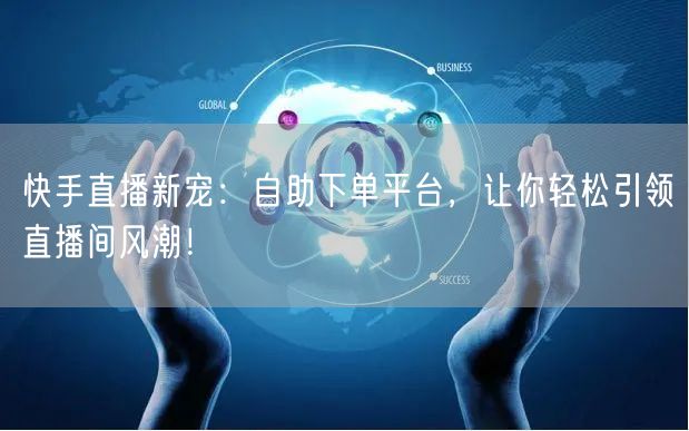 快手直播新宠：自助下单平台，让你轻松引领直播间风潮！