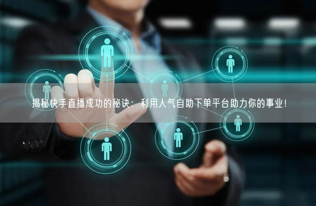 揭秘快手直播成功的秘诀：利用人气自助下单平台助力你的事业！