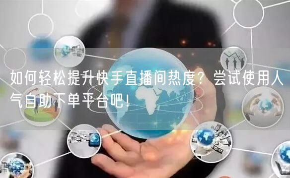 如何轻松提升快手直播间热度？尝试使用人气自助下单平台吧！