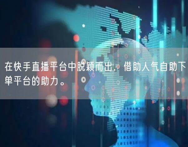 在快手直播平台中脱颖而出，借助人气自助下单平台的助力。