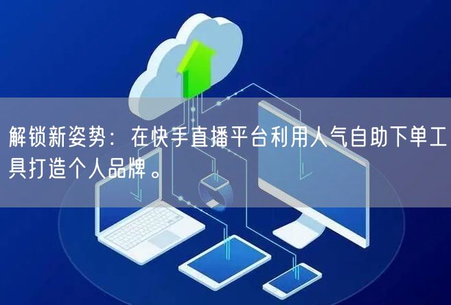 解锁新姿势：在快手直播平台利用人气自助下单工具打造个人品牌。