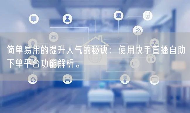 简单易用的提升人气的秘诀：使用快手直播自助下单平台功能解析。