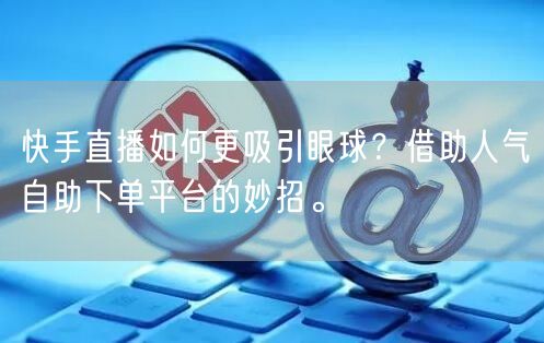 快手直播如何更吸引眼球？借助人气自助下单平台的妙招。