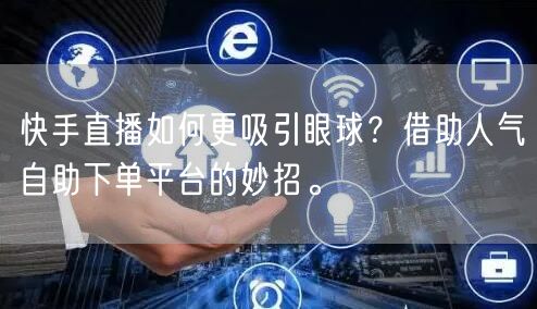 快手直播如何更吸引眼球？借助人气自助下单平台的妙招。
