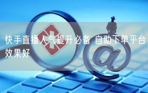快手直播人气提升必备 自助下单平台效果好