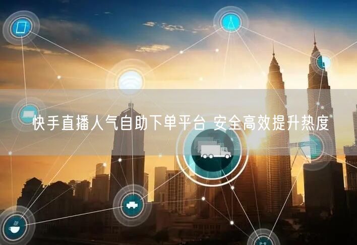 快手直播人气自助下单平台 安全高效提升热度