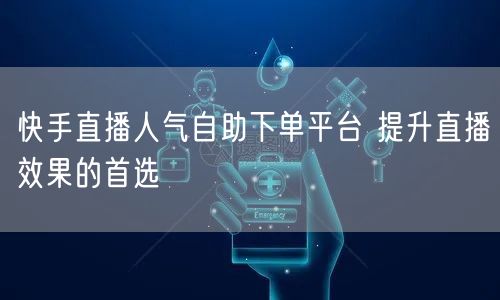 快手直播人气自助下单平台 提升直播效果的首选