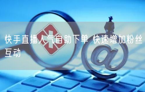 快手直播人气自助下单 快速增加粉丝互动