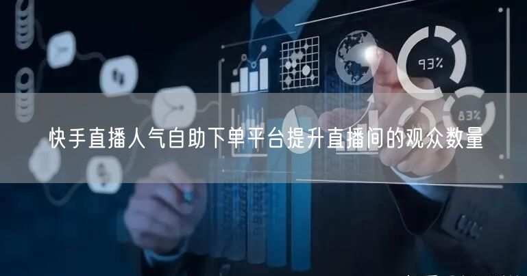 快手直播人气自助下单平台提升直播间的观众数量