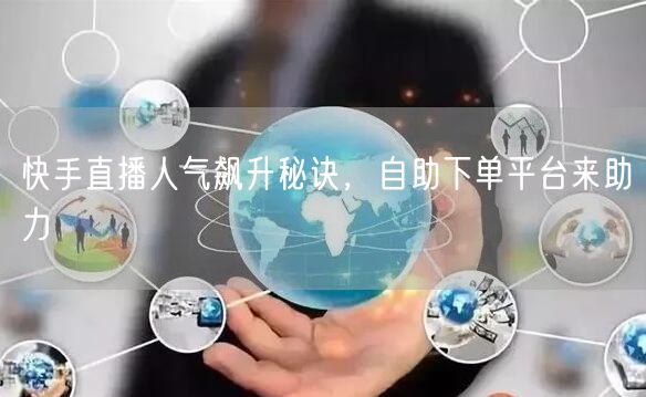 快手直播人气飙升秘诀，自助下单平台来助力