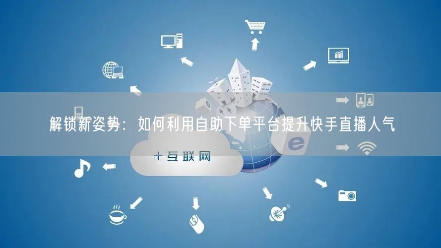 解锁新姿势：如何利用自助下单平台提升快手直播人气