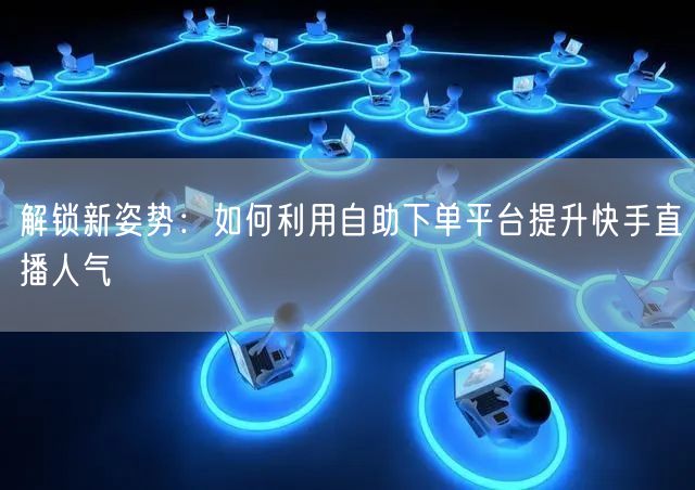解锁新姿势：如何利用自助下单平台提升快手直播人气