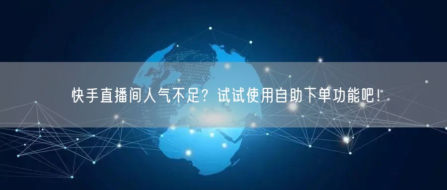 快手直播间人气不足？试试使用自助下单功能吧！