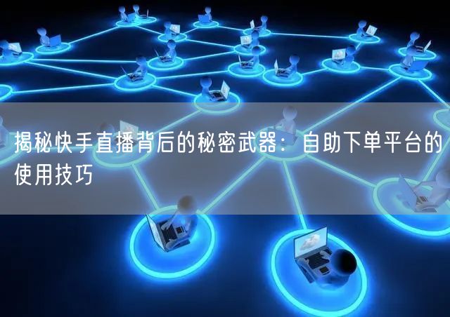 揭秘快手直播背后的秘密武器：自助下单平台的使用技巧