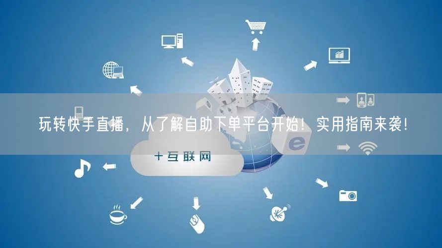 玩转快手直播，从了解自助下单平台开始！实用指南来袭！