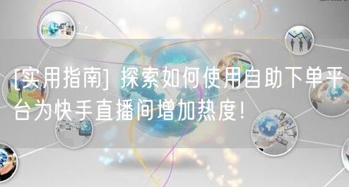 [实用指南] 探索如何使用自助下单平台为快手直播间增加热度！