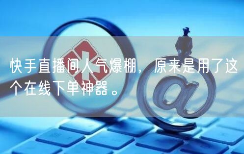 快手直播间人气爆棚，原来是用了这个在线下单神器。
