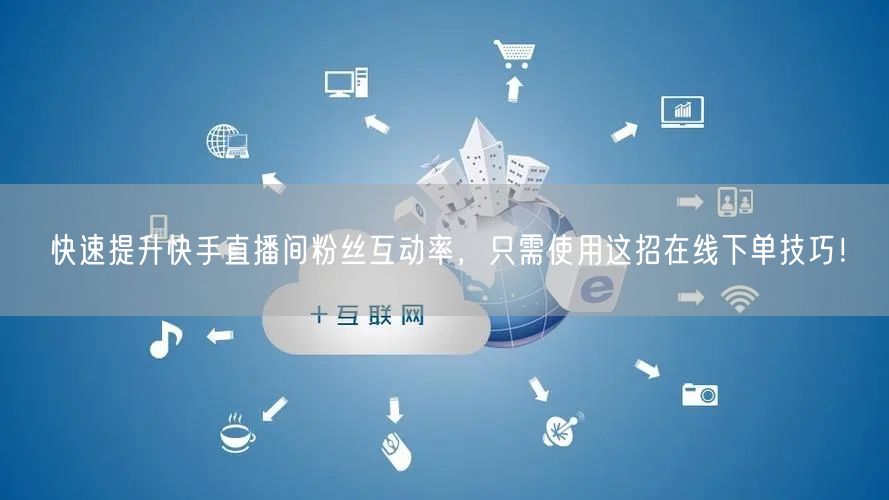 快速提升快手直播间粉丝互动率，只需使用这招在线下单技巧！