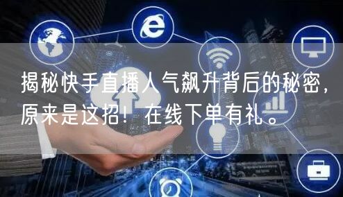 揭秘快手直播人气飙升背后的秘密，原来是这招！在线下单有礼。