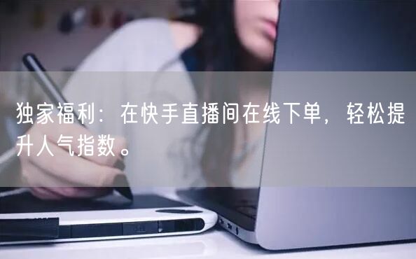 独家福利：在快手直播间在线下单，轻松提升人气指数。