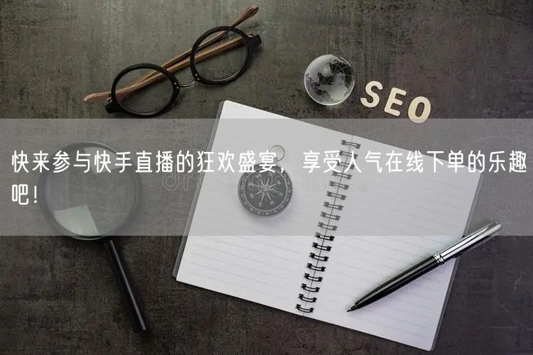 快来参与快手直播的狂欢盛宴，享受人气在线下单的乐趣吧！