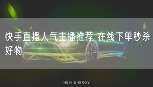 快手直播人气主播推荐 在线下单秒杀好物