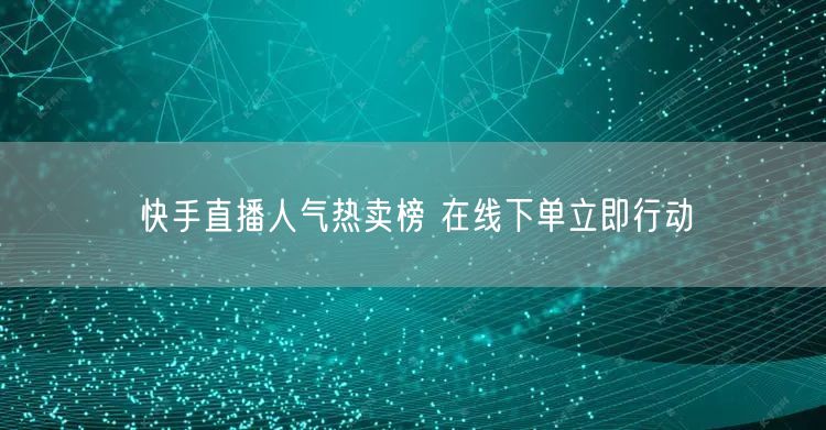 快手直播人气热卖榜 在线下单立即行动
