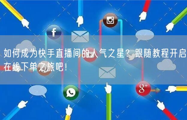 如何成为快手直播间的人气之星？跟随教程开启在线下单之旅吧！