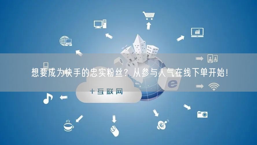想要成为快手的忠实粉丝？从参与人气在线下单开始！