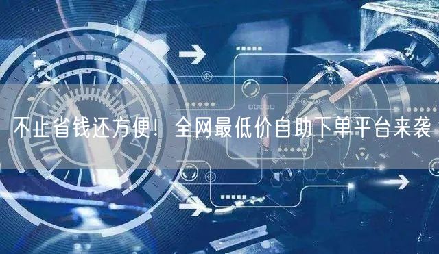 不止省钱还方便！全网最低价自助下单平台来袭