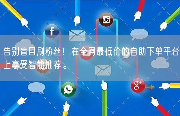告别盲目刷粉丝！在全网最低价的自助下单平台上享受智能推荐。