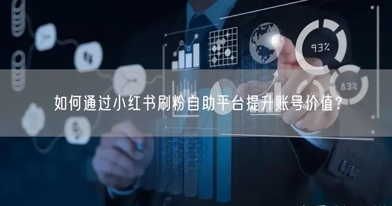 如何通过小红书刷粉自助平台提升账号价值？