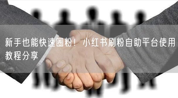 新手也能快速圈粉！小红书刷粉自助平台使用教程分享