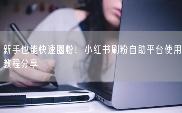 新手也能快速圈粉！小红书刷粉自助平台使用教程分享