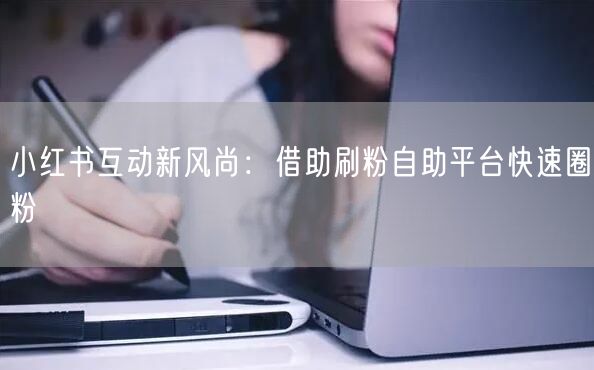 小红书互动新风尚：借助刷粉自助平台快速圈粉