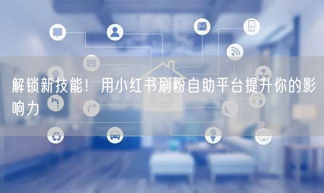 解锁新技能！用小红书刷粉自助平台提升你的影响力