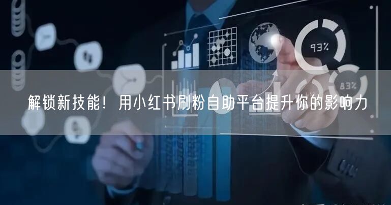解锁新技能！用小红书刷粉自助平台提升你的影响力