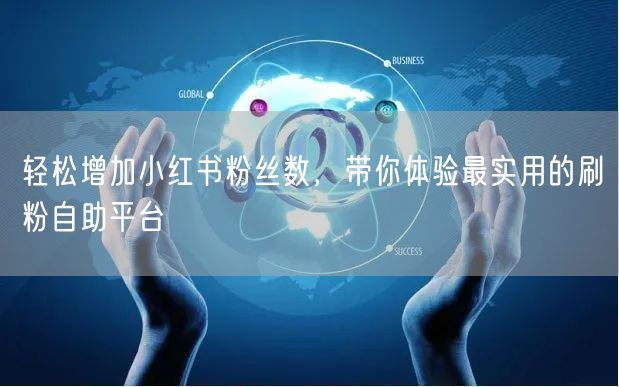 轻松增加小红书粉丝数，带你体验最实用的刷粉自助平台