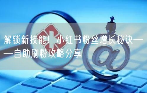 解锁新技能！小红书粉丝增长秘诀——自助刷粉攻略分享
