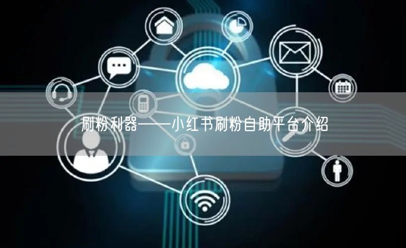 刷粉利器——小红书刷粉自助平台介绍
