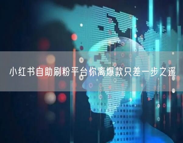 小红书自助刷粉平台你离爆款只差一步之遥