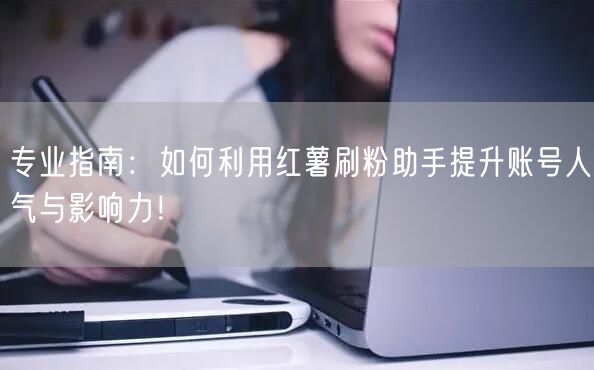 专业指南：如何利用红薯刷粉助手提升账号人气与影响力！